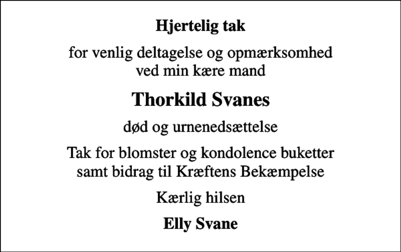 <p>Hjertelig tak<br />for venlig deltagelse og opmærksomhed ved min kære mand<br />Thorkild Svanes<br />død og urnenedsættelse<br />Tak for blomster og kondolence buketter samt bidrag til Kræftens Bekæmpelse<br />Kærlig hilsen<br />Elly Svane</p>