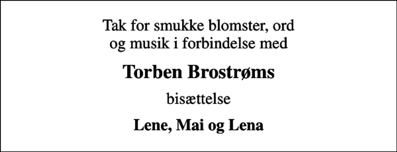 <p>Tak for smukke blomster, ord og musik i forbindelse med<br />Torben Brostrøms<br />bisættelse<br />Lene, Mai og Lena</p>