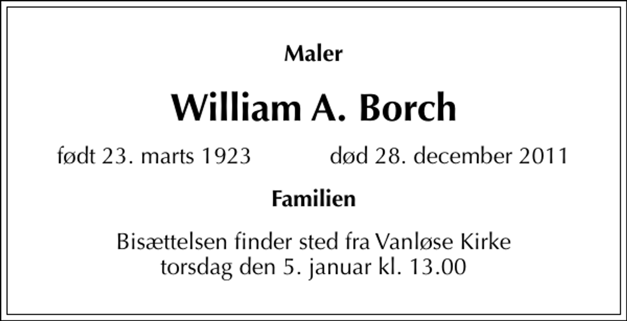 <p>Maler<br />William A. Borch<br />født 23. marts 1923 død 28. december 2011<br />Familien<br />Bisættelsen finder sted fra Vanløse Kirke torsdag den 5. januar kl. 13.00</p>