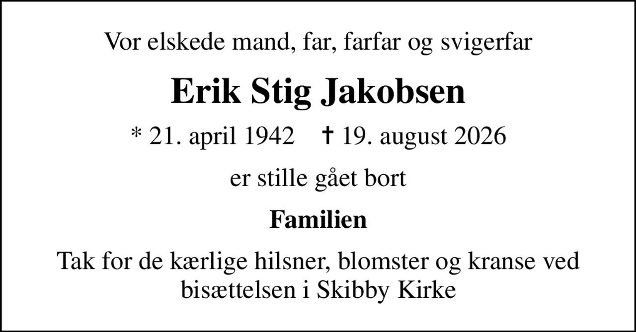 Vor elskede mand, far, farfar og svigerfar
Erik Stig Jakobsen
* 21. april 1942    ✝ 19. august 2026
er stille gået bort
Familien
Tak for de kærlige hilsner, blomster og kranse ved bisættelsen i Skibby Kirke