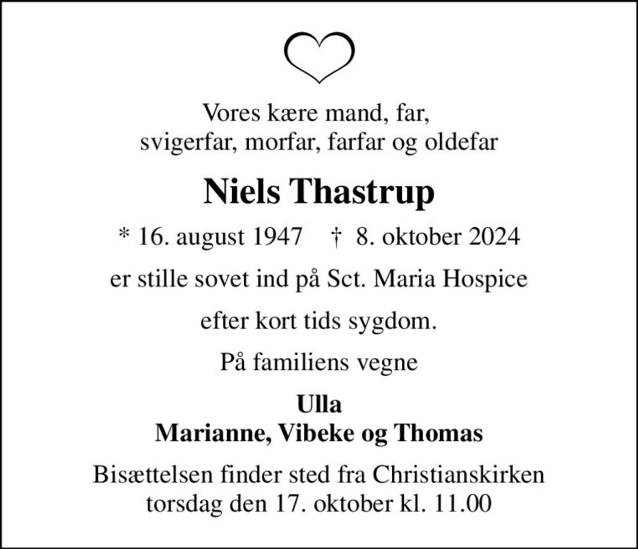 Vores kære mand, far,  svigerfar, morfar, farfar og oldefar
Niels Thastrup
* 16. august 1947    ✝ 8. oktober 2024
er stille sovet ind på Sct. Maria Hospice
efter kort tids sygdom.
På familiens vegne
Ulla Marianne, Vibeke og Thomas
Bisættelsen finder sted fra Christianskirken  torsdag den 17. oktober kl. 11.00
