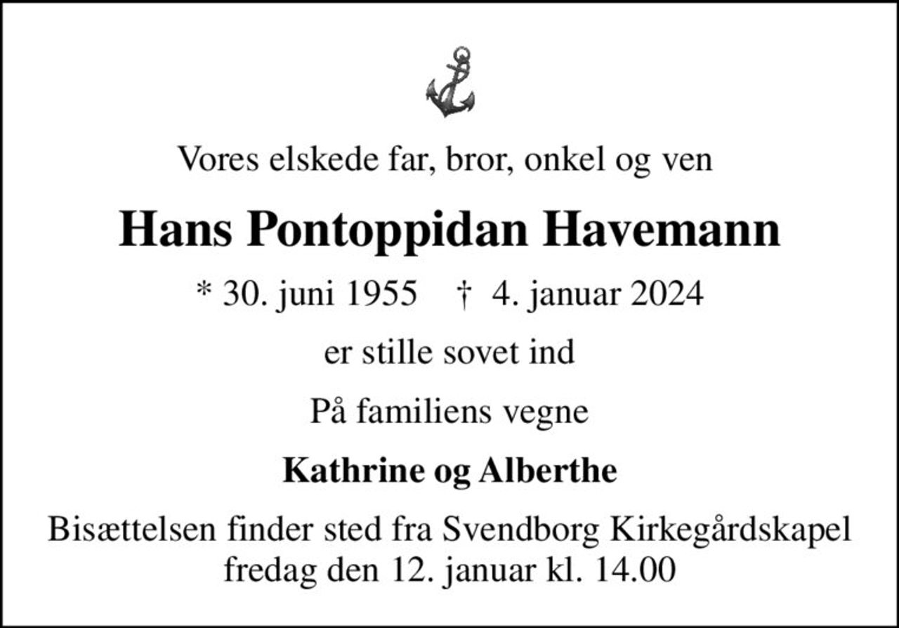 Vores elskede far, bror, onkel og ven 
Hans Pontoppidan Havemann
* 30. juni 1955    ✝ 4. januar 2024
er stille sovet ind
På familiens vegne
Kathrine og Alberthe
Bisættelsen finder sted fra Svendborg Kirkegårdskapel  fredag den 12. januar kl. 14.00