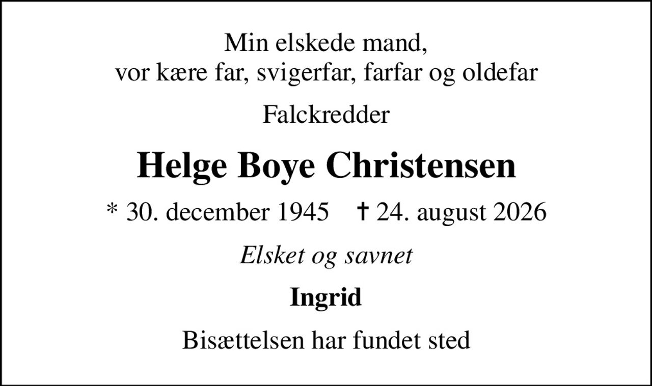 Min elskede mand, vor kære far, svigerfar, farfar og oldefar
Falckredder
Helge Boye Christensen
* 30. december 1945    ✝ 24. august 2026
Elsket og savnet
Ingrid
Bisættelsen har fundet sted