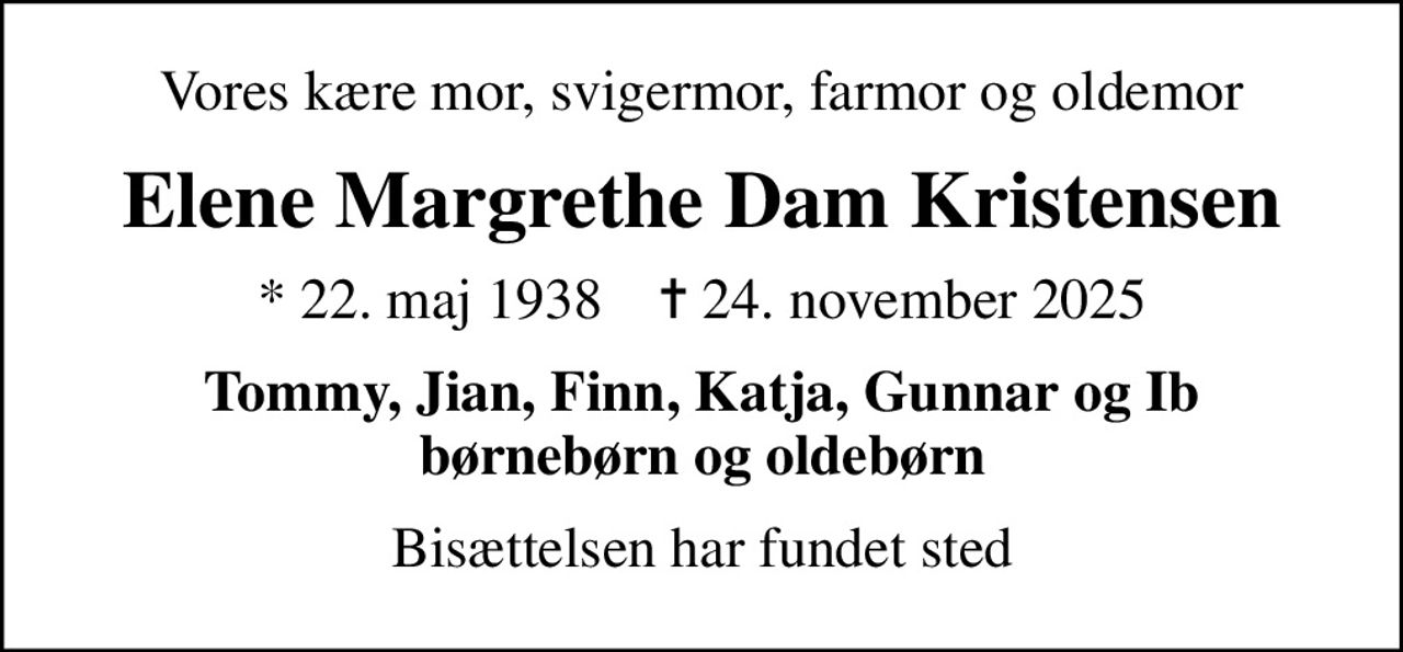 Vores kære mor, svigermor, farmor og oldemor
Elene Margrethe Dam Kristensen
* 22. maj 1938    ✝ 24. november 2025
Tommy, Jian, Finn, Katja, Gunnar og Ib børnebørn og oldebørn
Bisættelsen har fundet sted