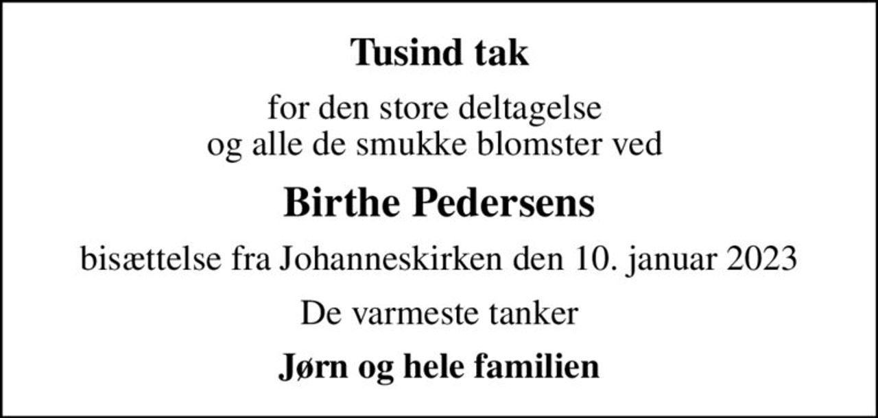 Tusind tak
for den store deltagelse  og alle de smukke blomster ved 
Birthe Pedersens
bisættelse fra Johanneskirken den 10. januar 2023
De varmeste tanker
Jørn og hele familien