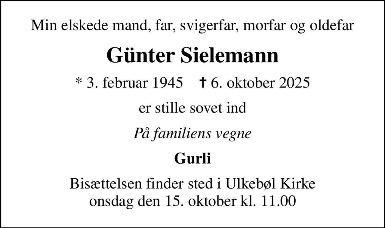Min elskede mand, far, svigerfar, morfar og oldefar
Günter Sielemann
* 3. februar 1945    ✝ 6. oktober 2025
er stille sovet ind
På familiens vegne
Gurli
Bisættelsen finder sted i Ulkebøl Kirke  onsdag den 15. oktober kl. 11.00