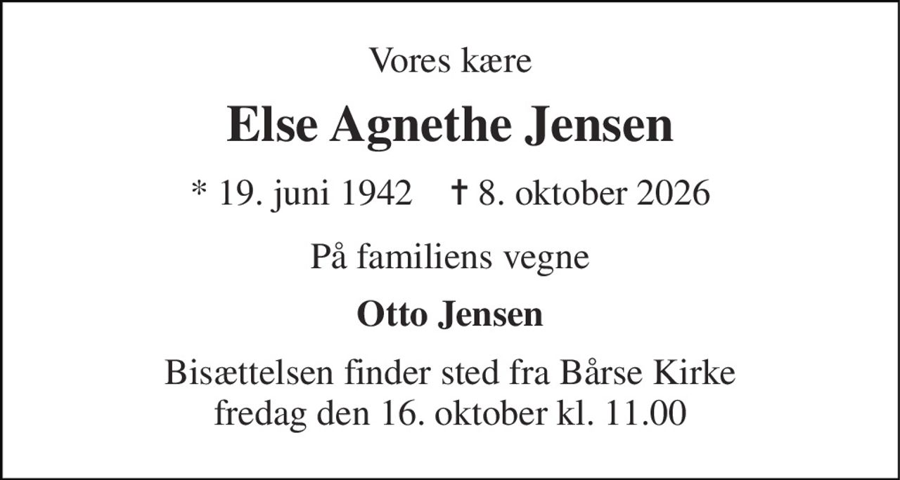 Vores kære 
Else Agnethe Jensen 
* 19. juni 1942    ✝ 8. oktober 2026 
På familiens vegne 
Otto Jensen 
Bisættelsen finder sted fra Bårse Kirke fredag den 16. oktober kl. 11.00