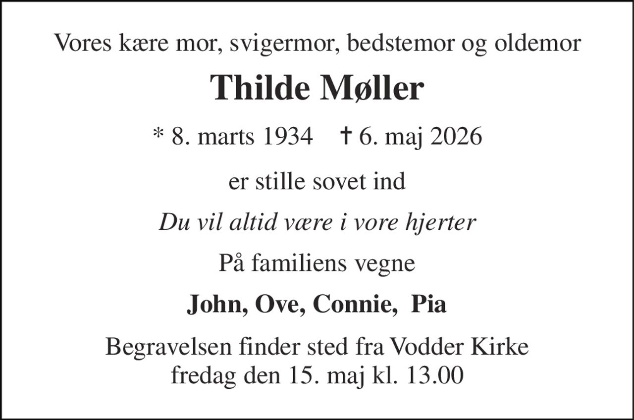 Vores kære mor, svigermor, bedstemor og oldemor 
Thilde Møller 
*​ 8. marts 1934​    ✝​ 6. maj 2026 
er stille sovet ind 
Du vil altid være i vore hjerter 
På familiens vegne 
John, Ove, Connie,  Pia 
Begravelsen​ finder sted fra Vodder Kirke​ fredag den 15. maj​ kl. 13.00