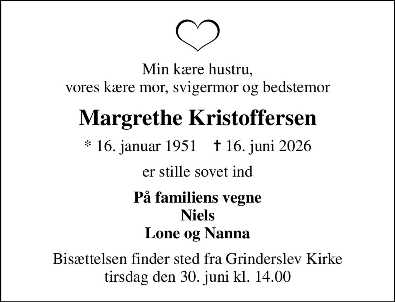 Min kære hustru, vores kære mor, svigermor og bedstemor
Margrethe Kristoffersen
* 16. januar 1951    ✝ 16. juni 2026
er stille sovet ind
På familiens vegne Niels Lone og Nanna
Bisættelsen finder sted fra Grinderslev Kirke  tirsdag den 30. juni kl. 14.00