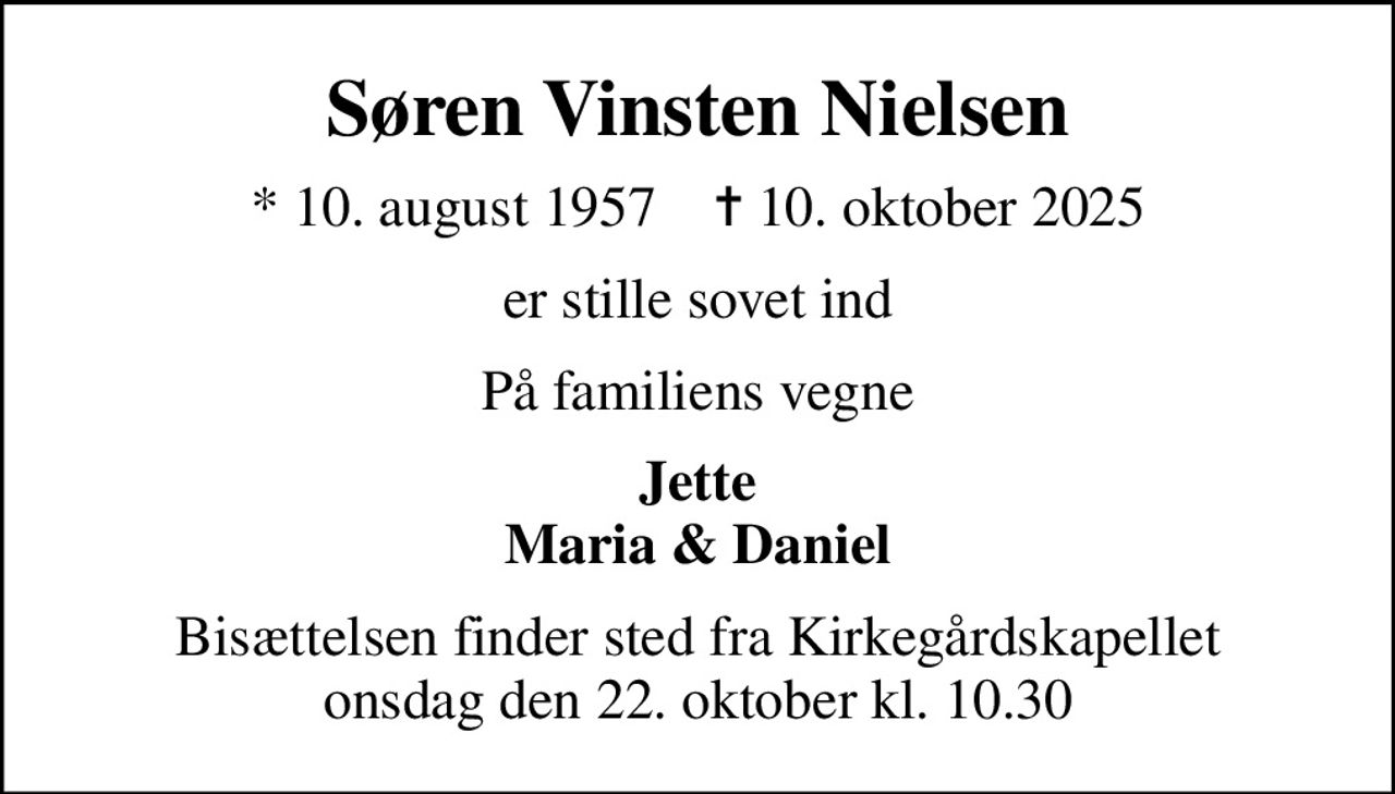 Søren Vinsten Nielsen
* 10. august 1957    ✝ 10. oktober 2025
er stille sovet ind
På familiens vegne
Jette Maria & Daniel
Bisættelsen finder sted fra Kirkegårdskapellet  onsdag den 22. oktober kl. 10.30