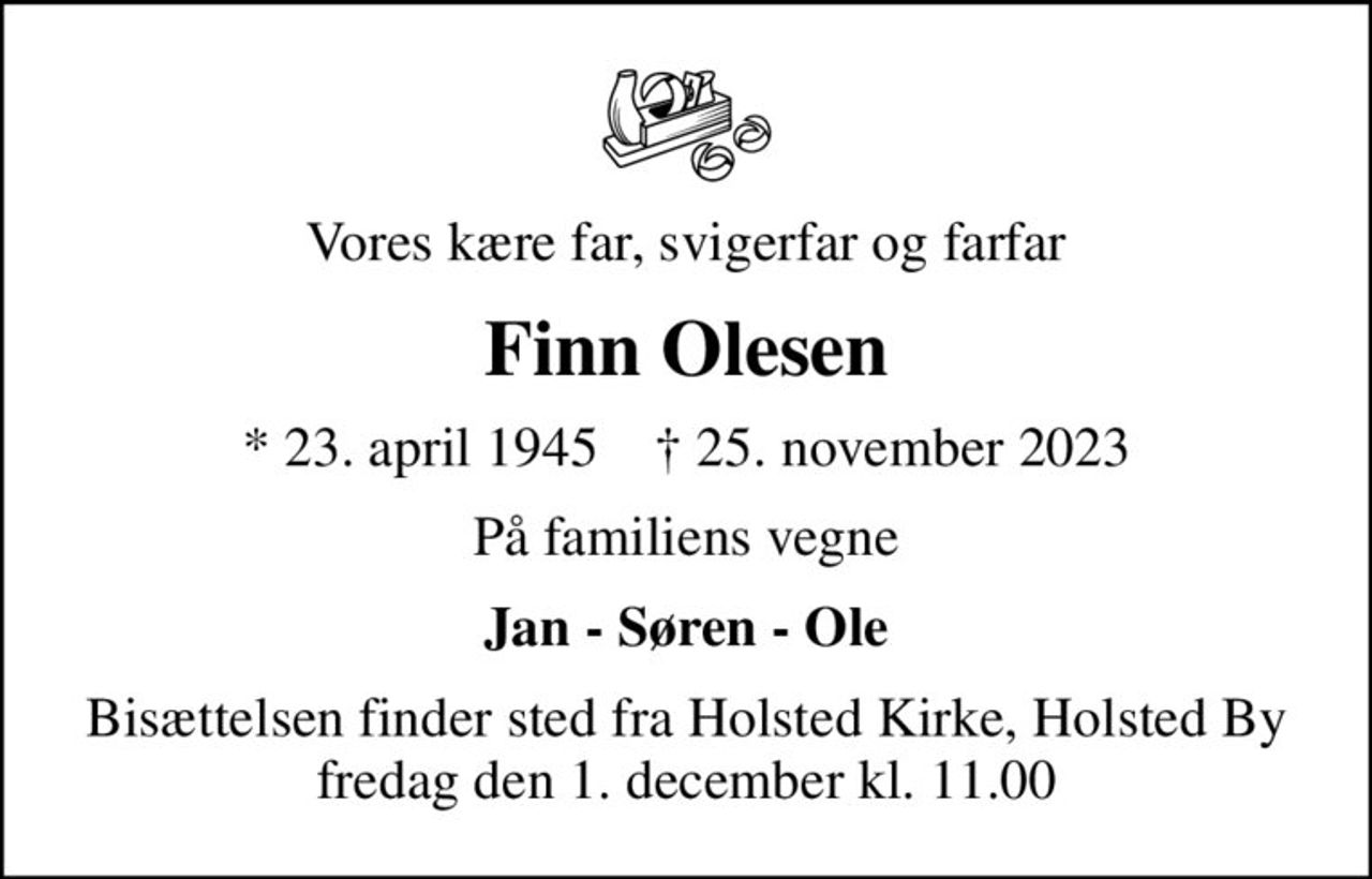 Vores kære far, svigerfar og farfar
Finn Olesen
* 23. april 1945    ✝ 25. november 2023
På familiens vegne
Jan - Søren - Ole
Bisættelsen finder sted fra Holsted Kirke, Holsted By  fredag den 1. december kl. 11.00
