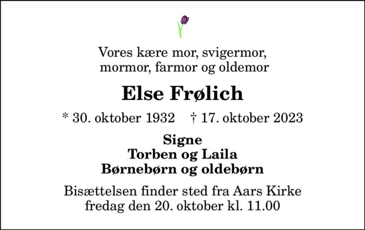 Vores kære mor, svigermor,  mormor, farmor og oldemor
Else Frølich
* 30. oktober 1932    ✝ 17. oktober 2023
Signe Torben og Laila Børnebørn og oldebørn
Bisættelsen har fundet sted