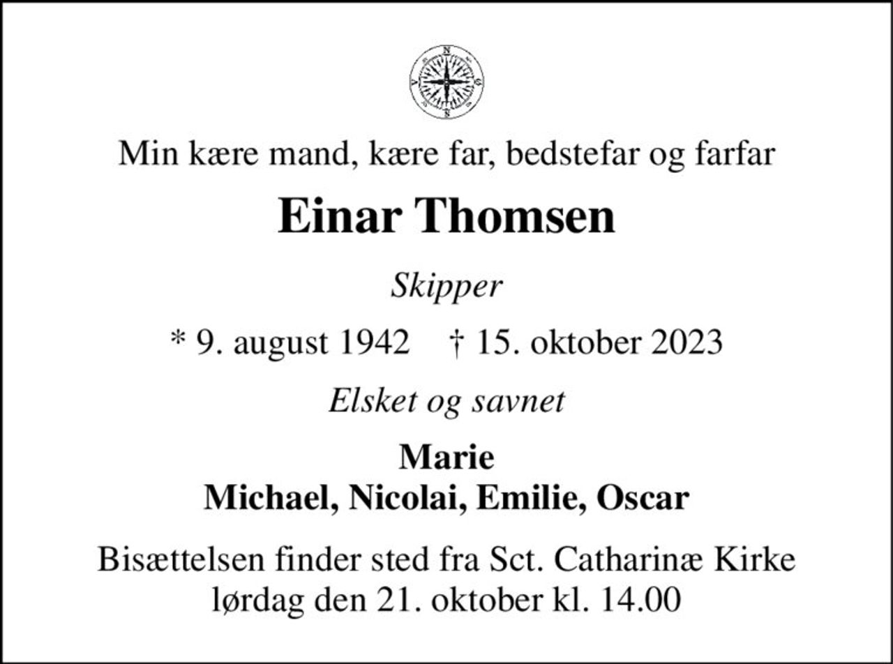 Min kære mand, kære far, bedstefar og farfar 
Einar Thomsen 
Skipper 
*​ 9. august 1942​    †​ 15. oktober 2023 
Elsket og savnet 
Marie Michael, Nicolai, Emilie, Oscar 
Bisættelsen​ finder sted fra Sct. Catharinæ Kirke​ lørdag den 21. oktober​ kl. 14.00