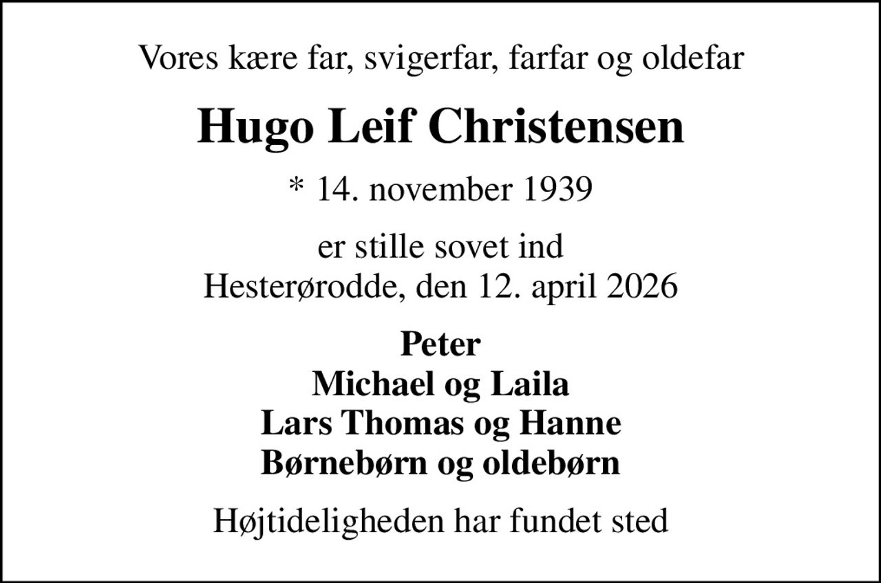 Vores kære far, svigerfar, farfar og oldefar
Hugo Leif Christensen
* 14. november 1939
er stille sovet ind Hesterørodde, den 12. april 2026
Peter Michael og Laila Lars Thomas og Hanne Børnebørn og oldebørn
Højtideligheden har fundet sted