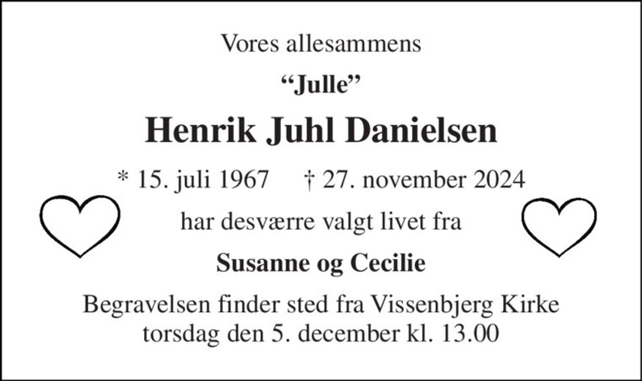 Vores allesammens 
“Julle” 
Henrik Juhl Danielsen 
* 15. juli 1967     † 27. november 2024 
har desværre valgt livet fra 
Susanne og Cecilie 
Begravelsen​ finder sted fra Vissenbjerg Kirke​ torsdag den 5. december​ kl. 13.00