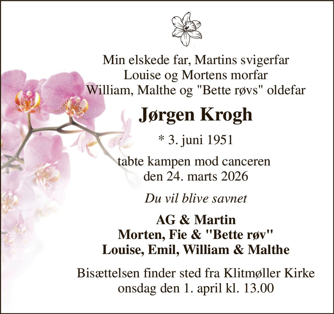 Min elskede far, Martins svigerfar Louise og Mortens morfar William, Malthe og "Bette røvs" oldefar 
Jørgen Krogh 
* 3. juni 1951 
tabte kampen mod canceren  den 24. marts 2026 
Du vil blive savnet 
AG & Martin Morten, Fie & "Bette røv" Louise, Emil, William & Malthe 
Bisættelsen​ finder sted fra Klitmøller Kirke​ onsdag den 1. april​ kl. 13.00