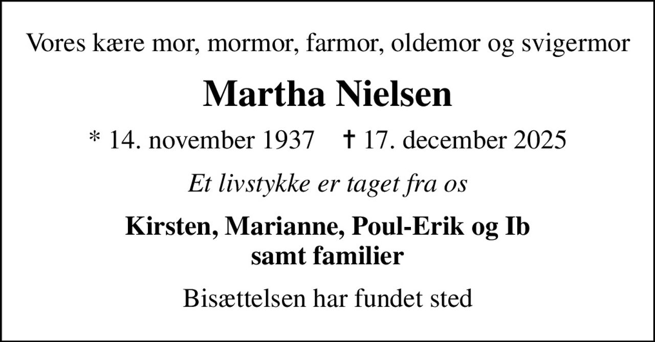 Vores kære mor, mormor, farmor, oldemor og svigermor
Martha Nielsen
* 14. november 1937    ✝ 17. december 2025
Et livstykke er taget fra os
Kirsten, Marianne, Poul-Erik og Ib samt familier
Bisættelsen har fundet sted