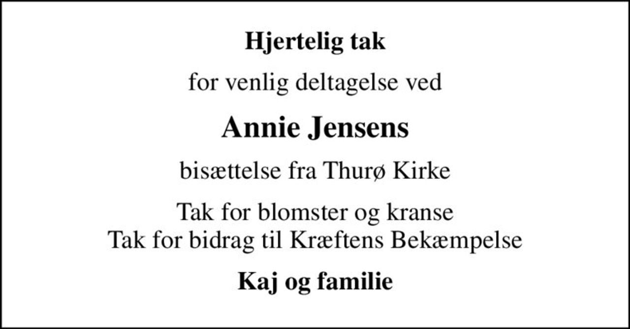 Hjertelig tak
for venlig deltagelse ved
Annie Jensens
bisættelse fra Thurø Kirke
Tak for blomster og kranse Tak for bidrag til Kræftens Bekæmpelse
Kaj og familie