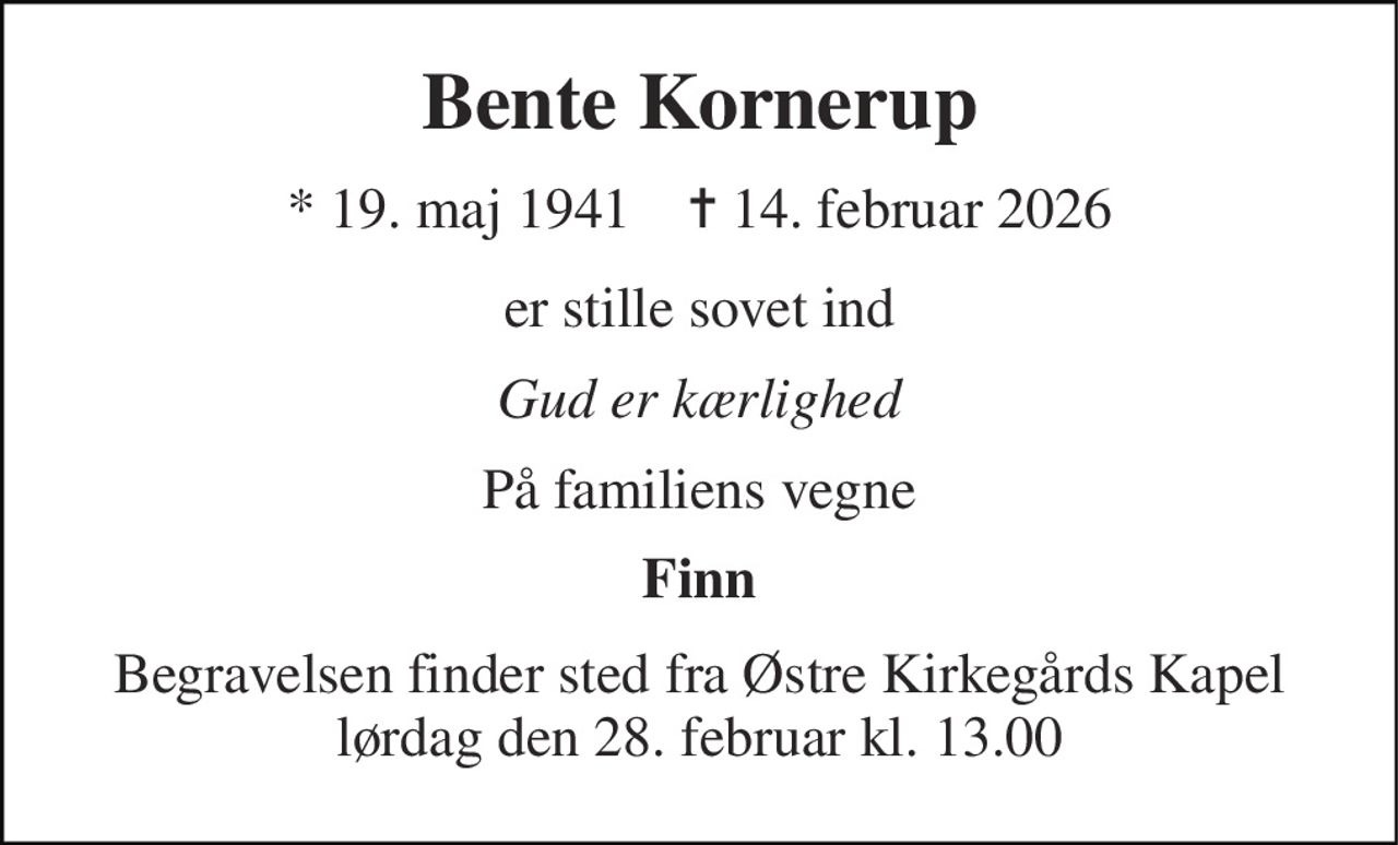 Bente Kornerup 
* 19. maj 1941    ✝ 14. februar 2026 
er stille sovet ind 
Gud er kærlighed 
På familiens vegne 
Finn 
Begravelsen finder sted fra Østre Kirkegårds Kapel lørdag den 28. februar kl. 13.00