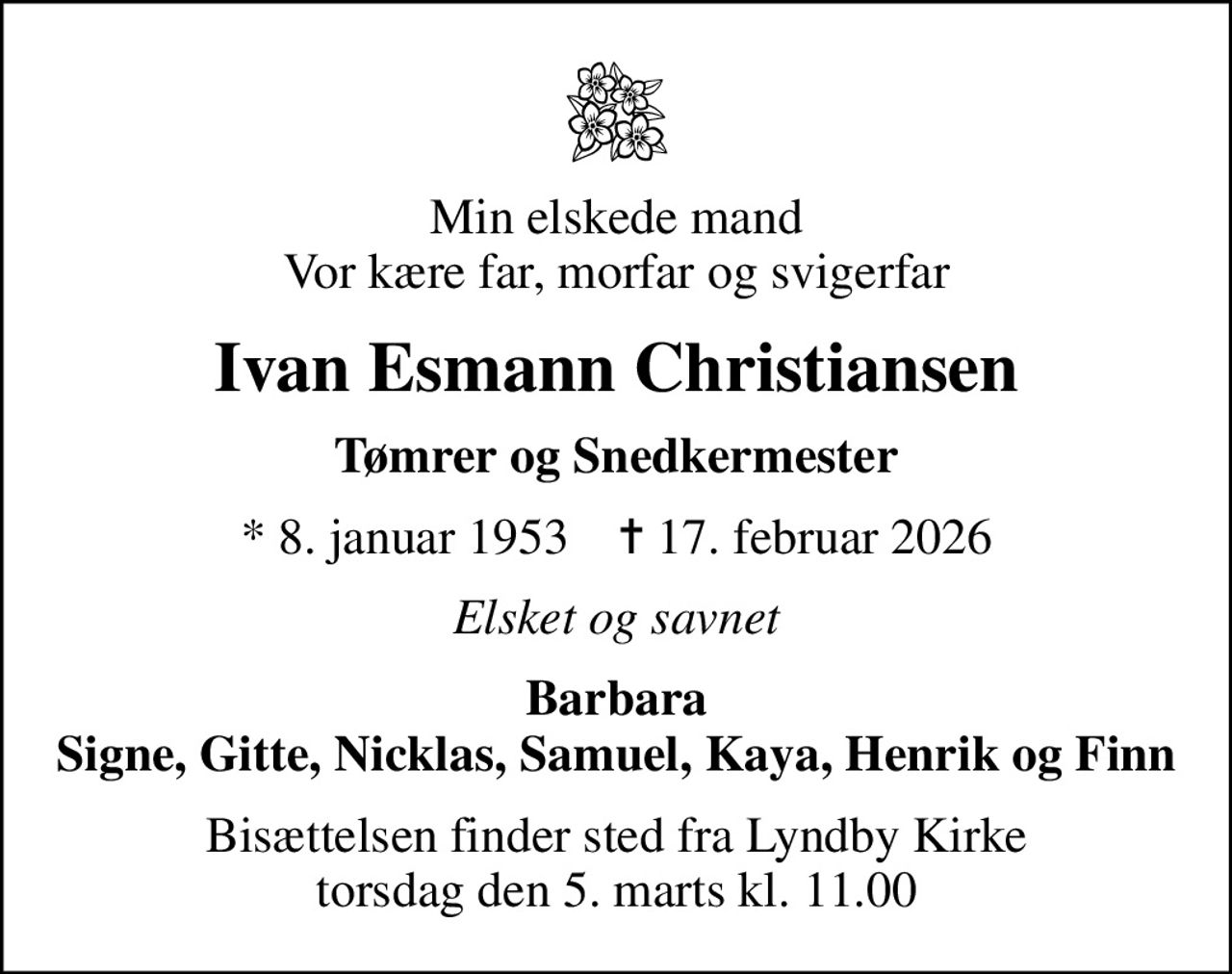 Min elskede mand Vor kære far, morfar og svigerfar
Ivan Esmann Christiansen
Tømrer og Snedkermester
* 8. januar 1953    ✝ 17. februar 2026
Elsket og savnet
Barbara Signe, Gitte, Nicklas, Samuel, Kaya, Henrik og Finn
Bisættelsen finder sted fra Lyndby Kirke  torsdag den 5. marts kl. 11.00