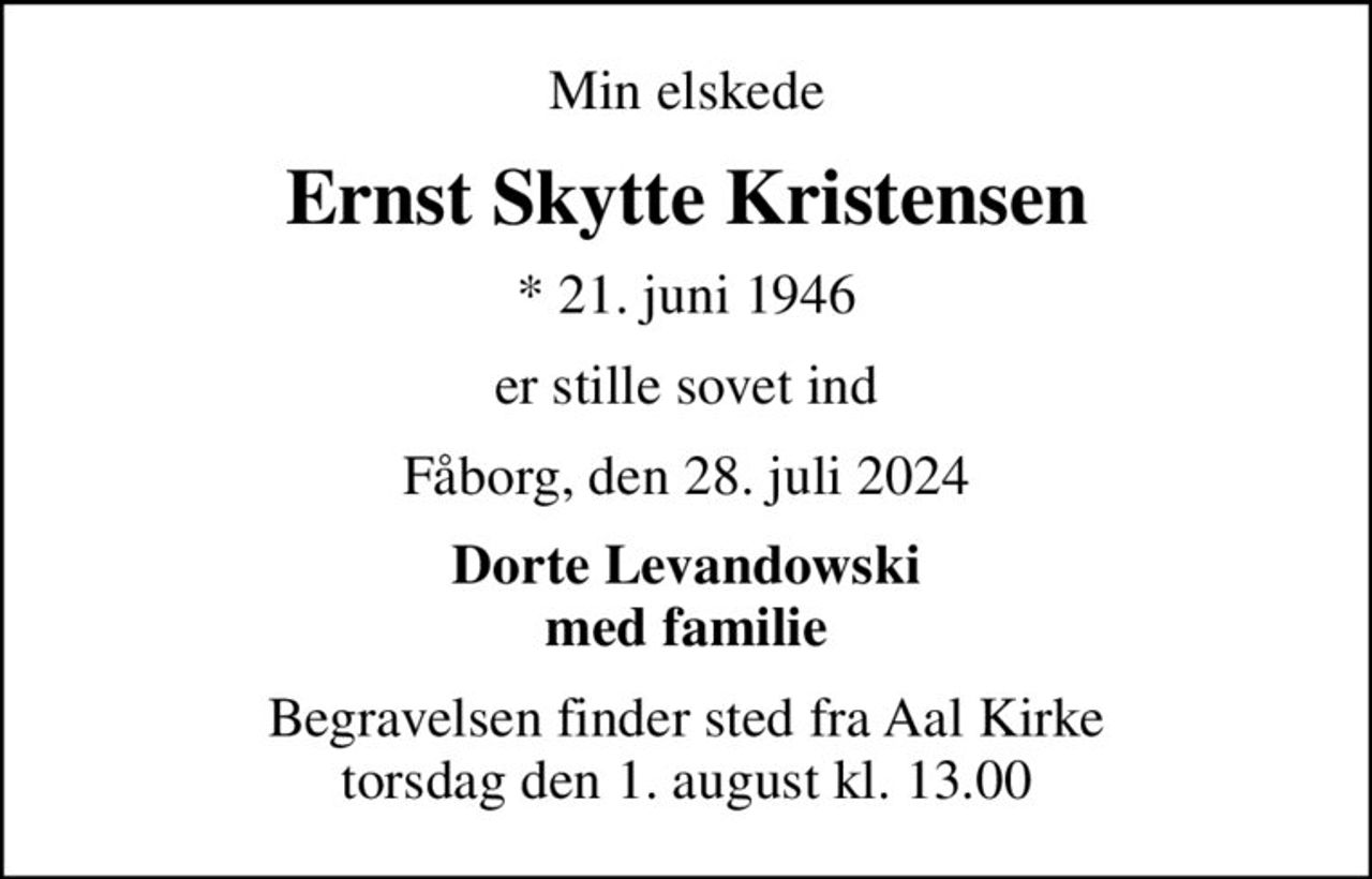 Min elskede
Ernst Skytte Kristensen
* 21. juni 1946
er stille sovet ind
Fåborg, den 28. juli 2024
Dorte Levandowski med familie
Begravelsen finder sted fra Aal Kirke  torsdag den 1. august kl. 13.00