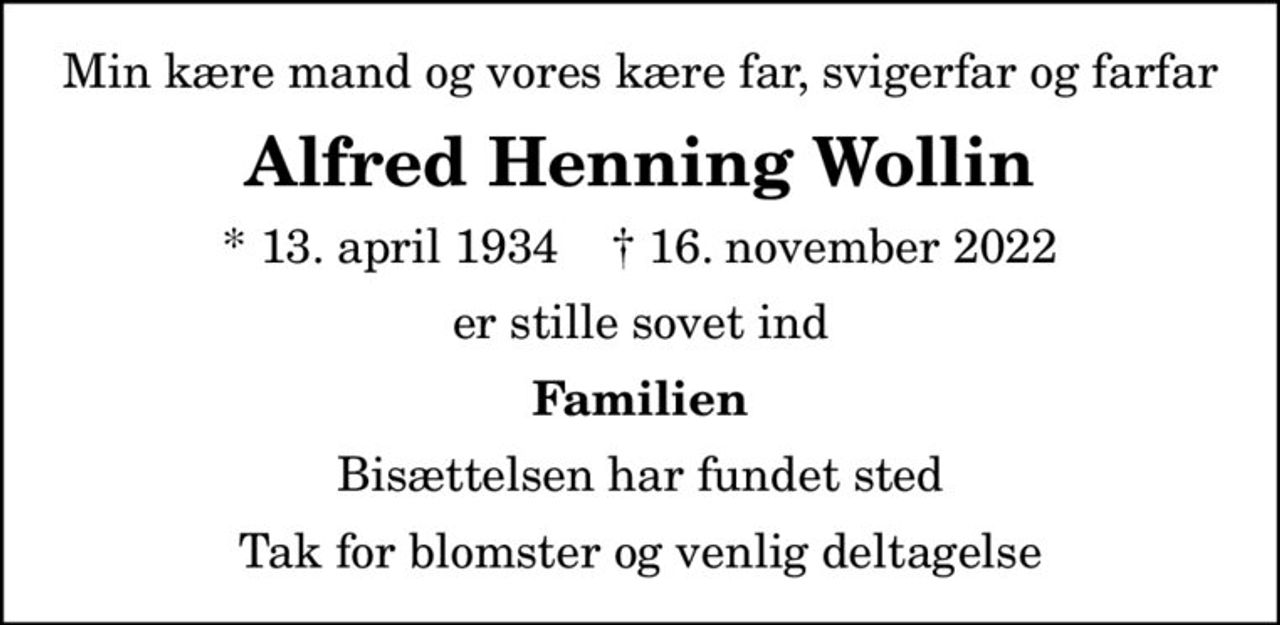 Min kære mand og vores kære far, svigerfar og farfar
Alfred Henning Wollin
* 13. april 1934    ✝ 16. november 2022
er stille sovet ind
Familien
Bisættelsen har fundet sted
Tak for blomster og venlig deltagelse