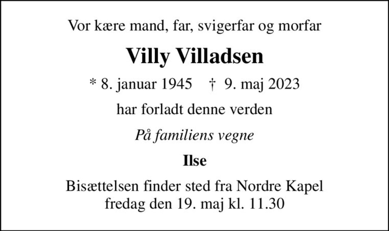 Vor kære mand, far, svigerfar og morfar
Villy Villadsen
* 8. januar 1945    ✝ 9. maj 2023
har forladt denne verden
På familiens vegne
Ilse
Bisættelsen finder sted fra Nordre Kapel  fredag den 19. maj kl. 11.30