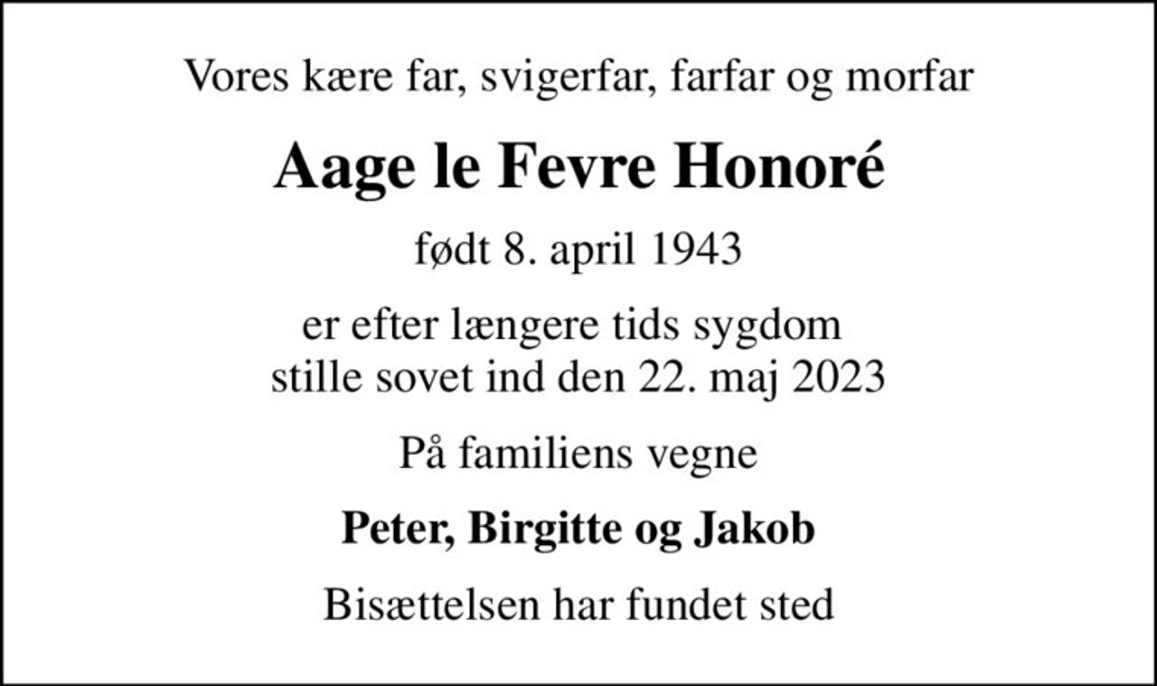 Vores kære far, svigerfar, farfar og morfar
Aage le Fevre Honoré
født 8. april 1943
er efter længere tids sygdom  stille sovet ind den 22. maj 2023
På familiens vegne
Peter, Birgitte og Jakob
Bisættelsen har fundet sted