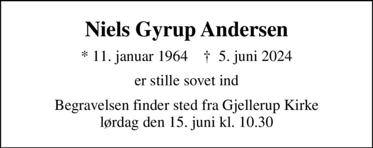 Niels Gyrup Andersen
* 11. januar 1964    ✝ 5. juni 2024
er stille sovet ind
Begravelsen finder sted fra Gjellerup Kirke  lørdag den 15. juni kl. 10.30