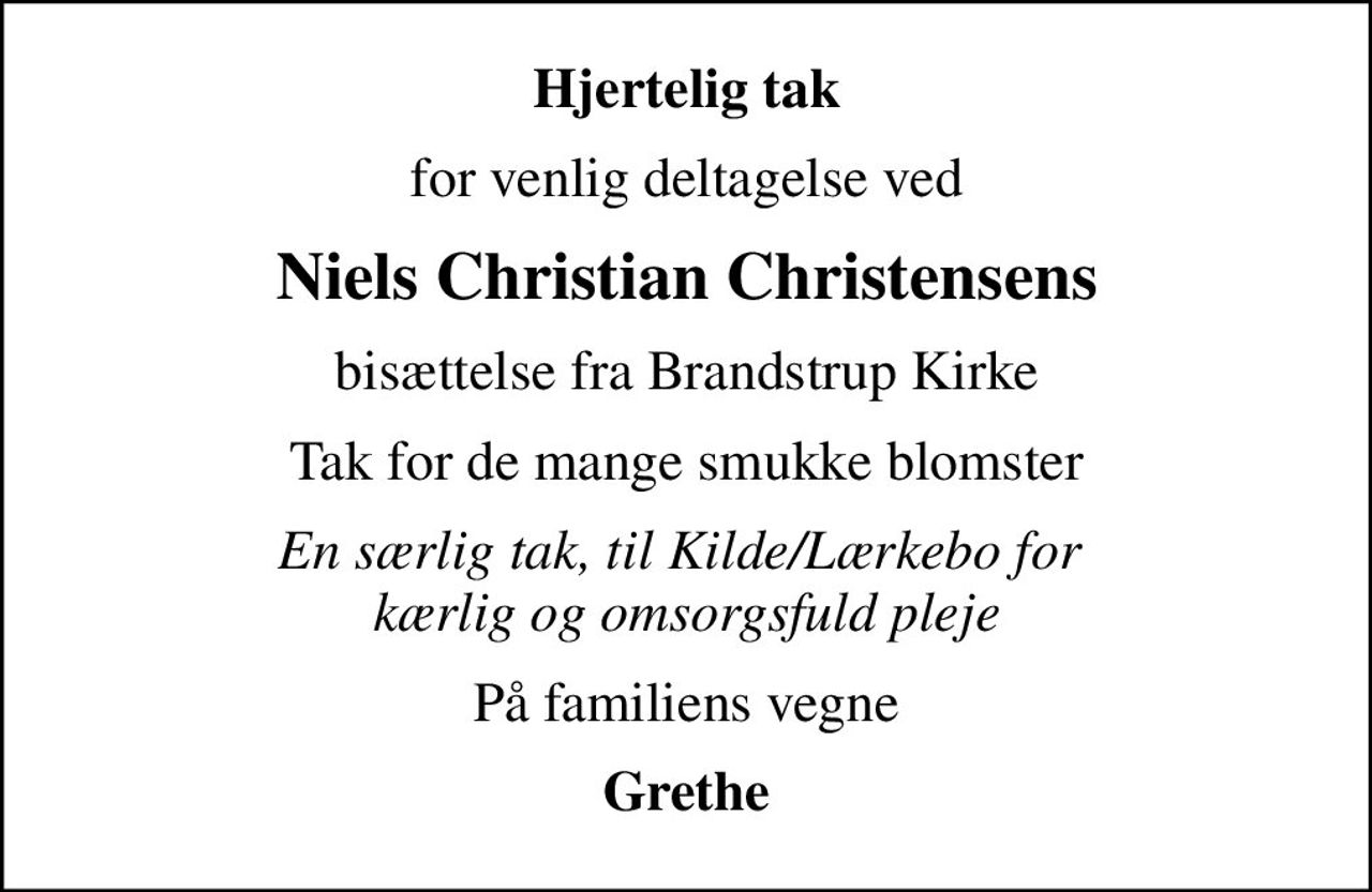 Hjertelig tak
for venlig deltagelse ved
Niels Christian Christensens
bisættelse fra Brandstrup Kirke
Tak for de mange smukke blomster
En særlig tak, til Kilde/Lærkebo for  kærlig og omsorgsfuld pleje
På familiens vegne
Grethe