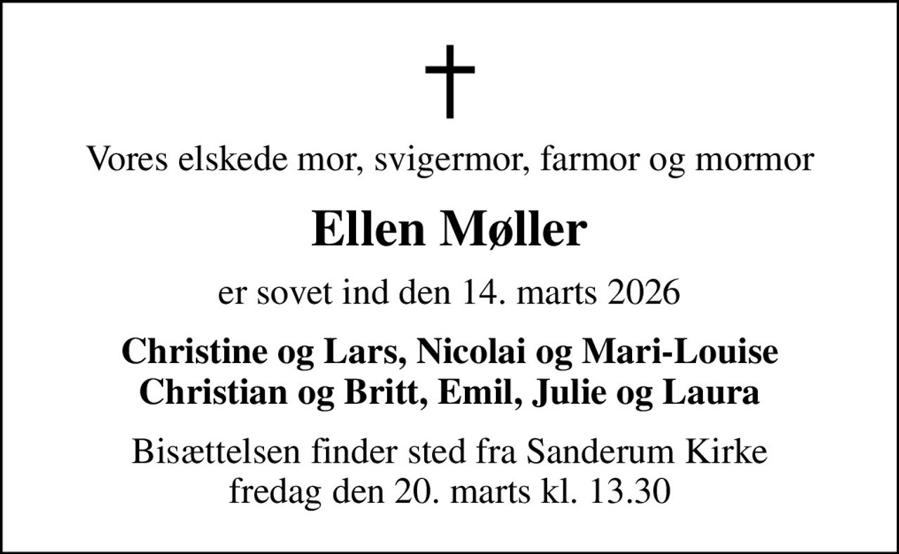 Vores elskede mor, svigermor, farmor og mormor
Ellen Møller
er sovet ind den 14. marts 2026
Christine og Lars, Nicolai og Mari-Louise Christian og Britt, Emil, Julie og Laura
Bisættelsen finder sted fra Sanderum Kirke  fredag den 20. marts kl. 13.30
