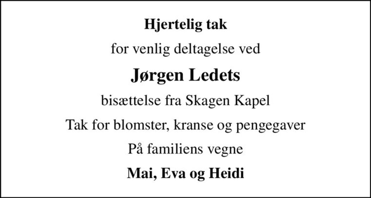 Hjertelig tak
for venlig deltagelse ved
Jørgen Ledets
bisættelse fra Skagen Kapel
Tak for blomster, kranse og pengegaver
På familiens vegne
Mai, Eva og Heidi