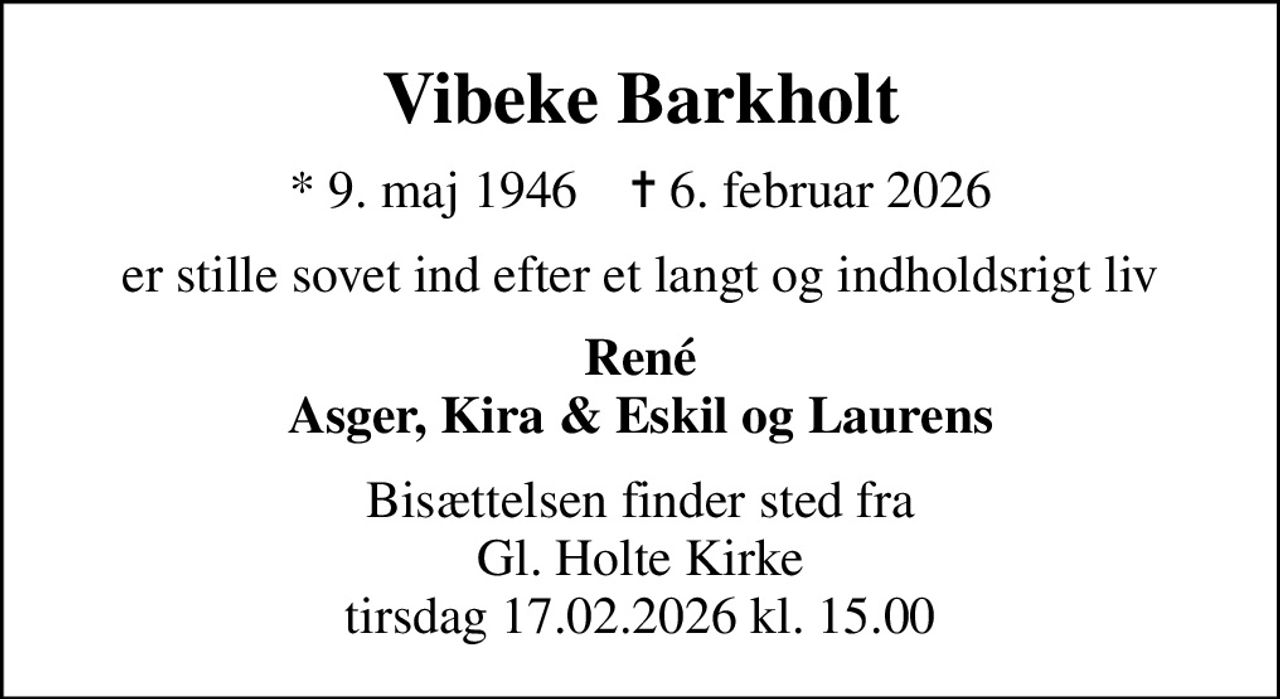 Vibeke Barkholt
* 9. maj 1946    ✝ 6. februar 2026
er stille sovet ind efter et langt og indholdsrigt liv
René Asger, Kira & Eskil og Laurens
Bisættelsen finder sted fra Gl. Holte Kirke tirsdag 17.02.2026 kl. 15.00