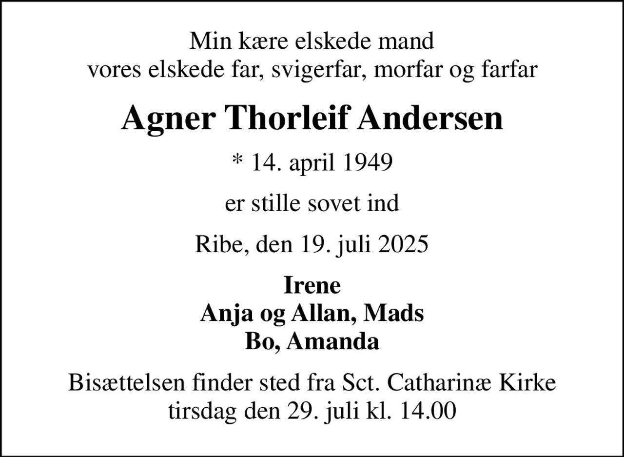 Min kære elskede mand vores elskede far, svigerfar, morfar og farfar
Agner Thorleif Andersen
* 14. april 1949
er stille sovet ind
Ribe, den 19. juli 2025
Irene Anja og Allan, Mads Bo, Amanda
Bisættelsen finder sted fra Sct. Catharinæ Kirke  tirsdag den 29. juli kl. 14.00