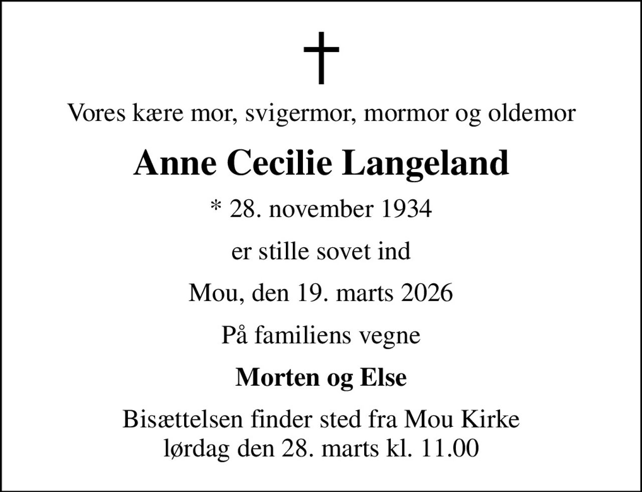 Vores kære mor, svigermor, mormor og oldemor
Anne Cecilie Langeland
* 28. november 1934
er stille sovet ind
Mou, den 19. marts 2026
På familiens vegne
Morten og Else
Bisættelsen finder sted fra Mou Kirke  lørdag den 28. marts kl. 11.00