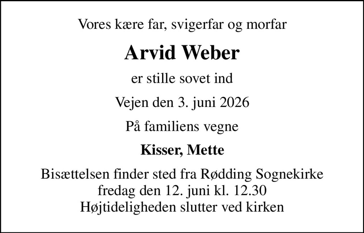 Vores kære far, svigerfar og morfar
Arvid Weber
er stille sovet ind
Vejen den 3. juni 2026
På familiens vegne
Kisser, Mette
Bisættelsen finder sted fra Rødding Sognekirke  fredag den 12. juni kl. 12.30  Højtideligheden slutter ved kirken