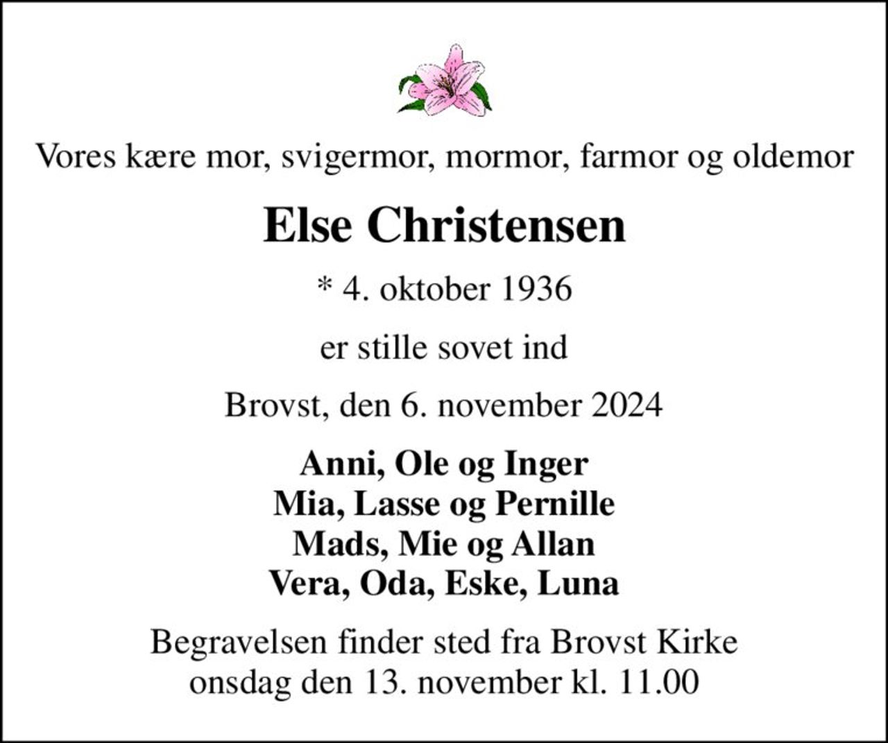 Vores kære mor, svigermor, mormor, farmor og oldemor
Else Christensen
* 4. oktober 1936
er stille sovet ind
Brovst, den 6. november 2024
Anni, Ole og Inger Mia, Lasse og Pernille Mads, Mie og Allan Vera, Oda, Eske, Luna
Begravelsen finder sted fra Brovst Kirke  onsdag den 13. november kl. 11.00