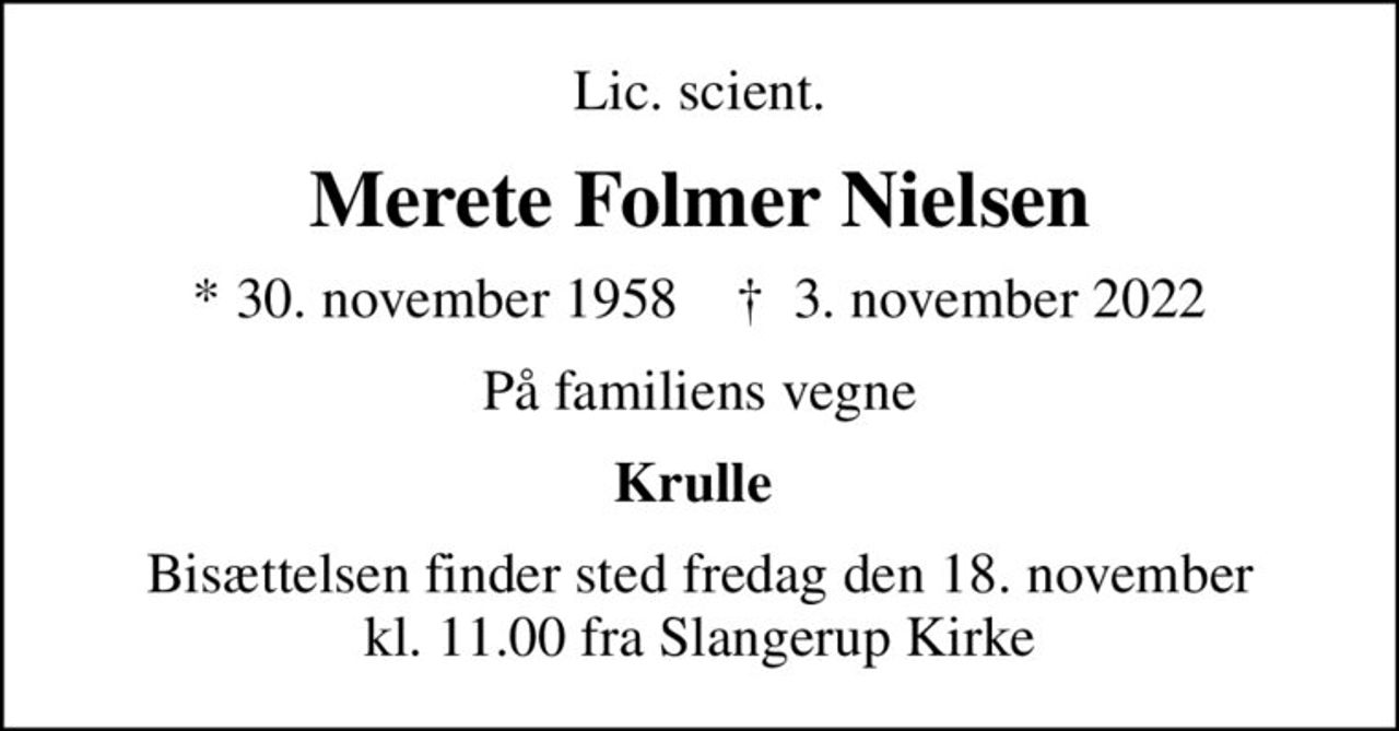 Lic. scient.
Merete Folmer Nielsen
* 30. november 1958    ✝ 3. november 2022
På familiens vegne
Krulle 
Bisættelsen finder sted fredag den 18. november kl. 11.00 fra Slangerup Kirke