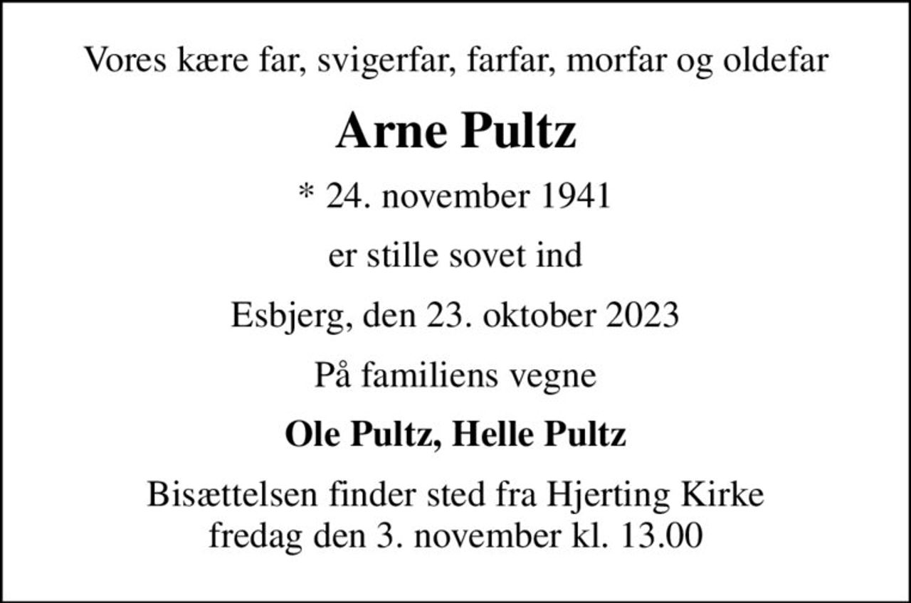 Vores kære far, svigerfar, farfar, morfar og oldefar
Arne Pultz
* 24. november 1941
er stille sovet ind
Esbjerg, den 23. oktober 2023
På familiens vegne
Ole Pultz, Helle Pultz
Bisættelsen finder sted fra Hjerting Kirke  fredag den 3. november kl. 13.00