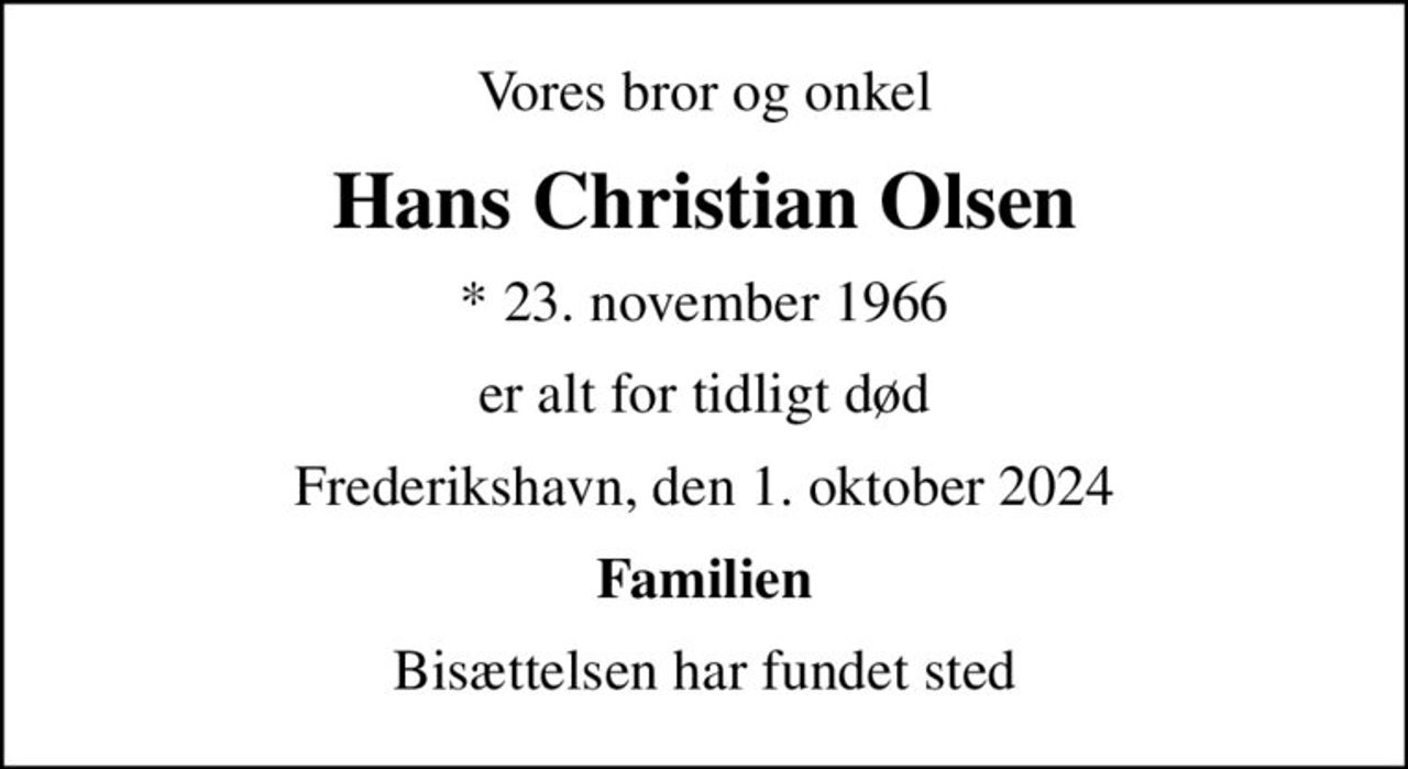 Vores bror og onkel
Hans Christian Olsen
* 23. november 1966
er alt for tidligt død
Frederikshavn, den 1. oktober 2024
Familien
Bisættelsen har fundet sted