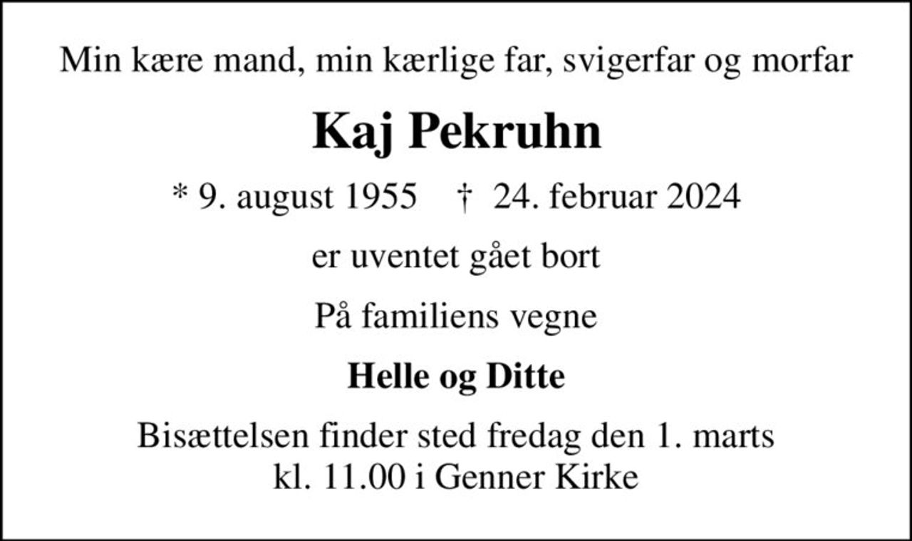 Min kære mand, min kærlige far, svigerfar og morfar
Kaj Pekruhn
* 9. august 1955    ✝ 24. februar 2024
er uventet gået bort
På familiens vegne
Helle og Ditte
Bisættelsen finder sted fredag den 1. marts kl. 11.00 i Genner Kirke