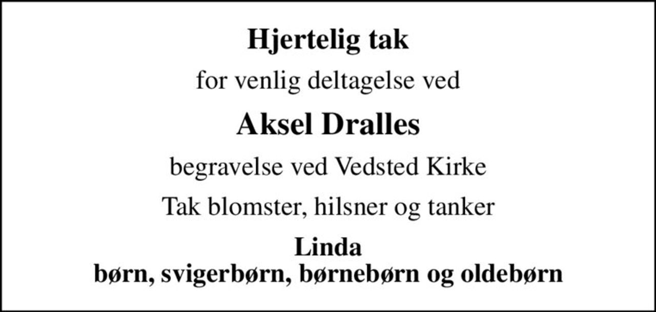 Hjertelig tak
for venlig deltagelse ved
Aksel Dralles
begravelse ved Vedsted Kirke
Tak blomster, hilsner og tanker
Linda børn, svigerbørn, børnebørn og oldebørn