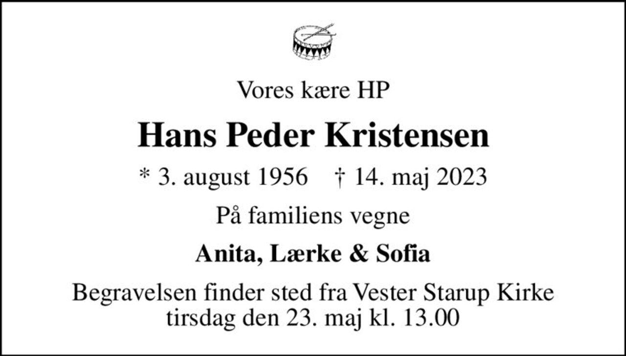 Vores kære HP
Hans Peder Kristensen
* 3. august 1956    ✝ 14. maj 2023
På familiens vegne
Anita, Lærke & Sofia
Begravelsen finder sted fra Vester Starup Kirke  tirsdag den 23. maj kl. 13.00