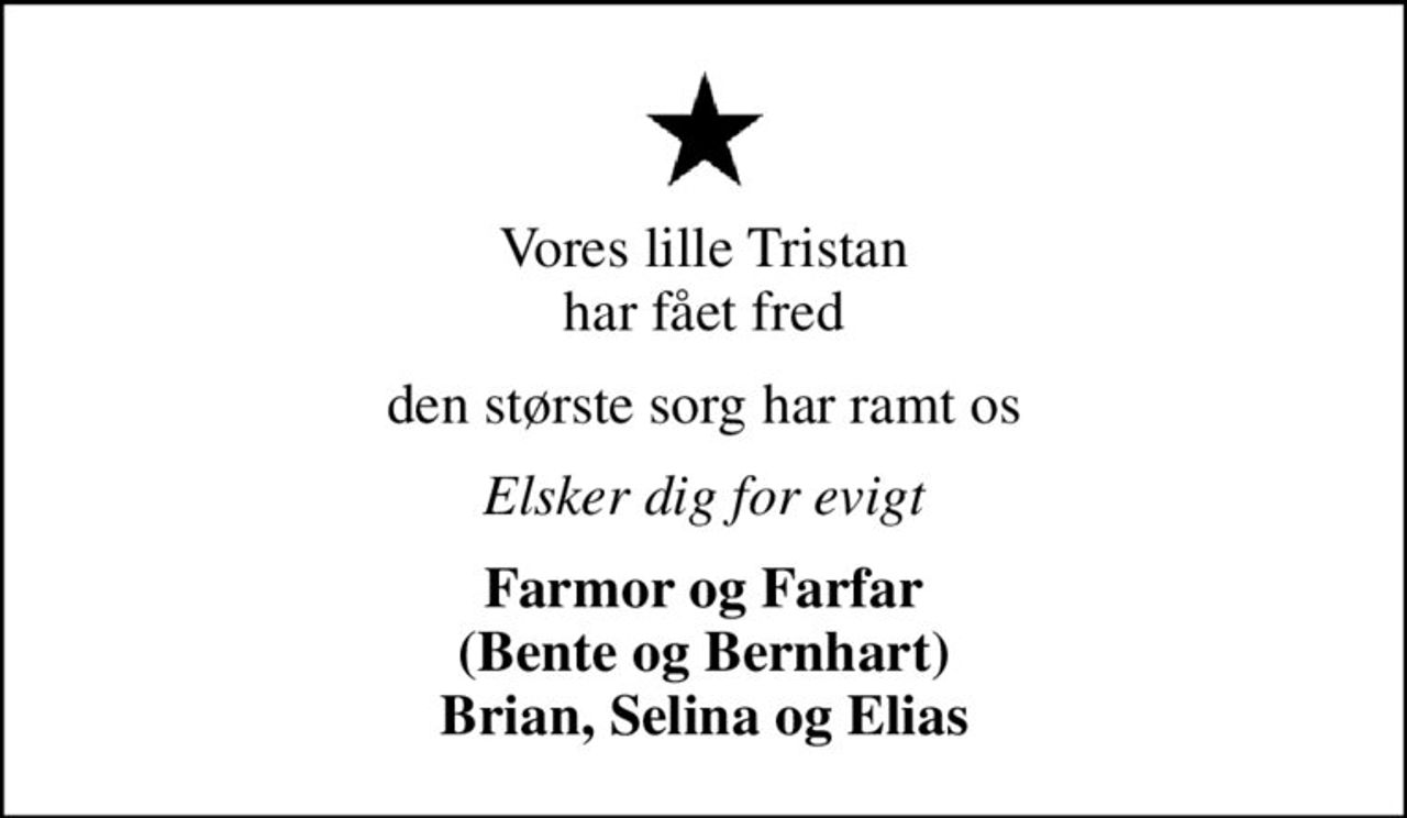 Vores lille Tristan har fået fred
den største sorg har ramt os
Elsker dig for evigt
Farmor og Farfar (Bente og Bernhart) Brian, Selina og Elias