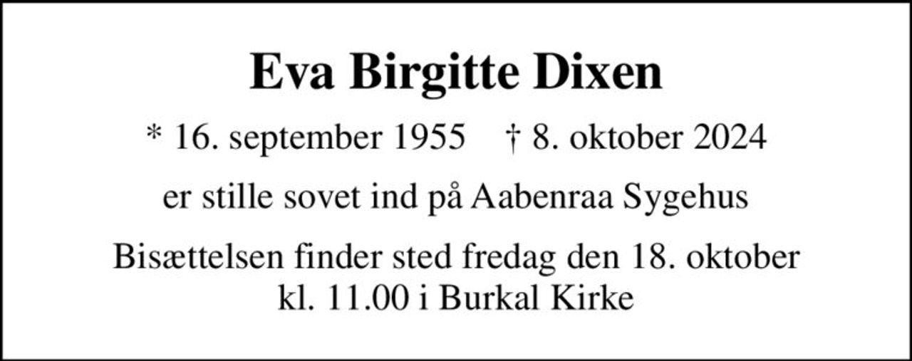 Eva Birgitte Dixen
* 16. september 1955    ✝ 8. oktober 2024
er stille sovet ind på Aabenraa Sygehus
Bisættelsen finder sted fredag den 18. oktober kl. 11.00 i Burkal Kirke