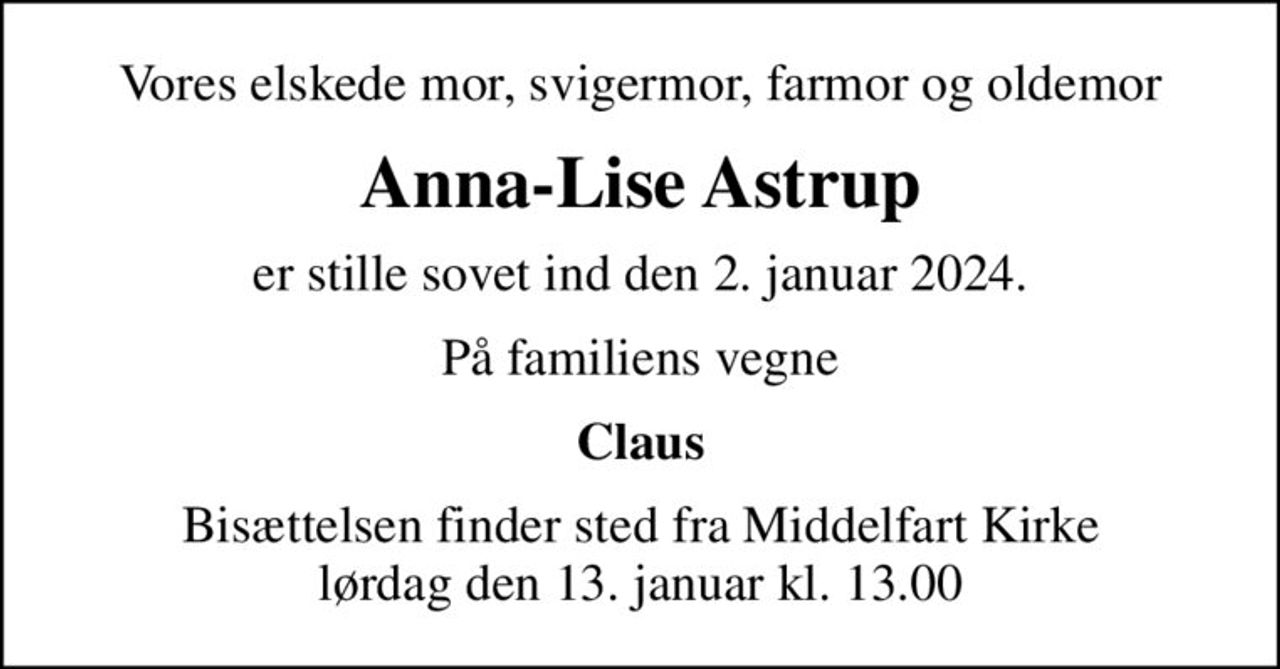 Vores elskede mor, svigermor, farmor og oldemor
Anna-Lise Astrup
er stille sovet ind den 2. januar 2024.
På familiens vegne
Claus
Bisættelsen finder sted fra Middelfart Kirke  lørdag den 13. januar kl. 13.00