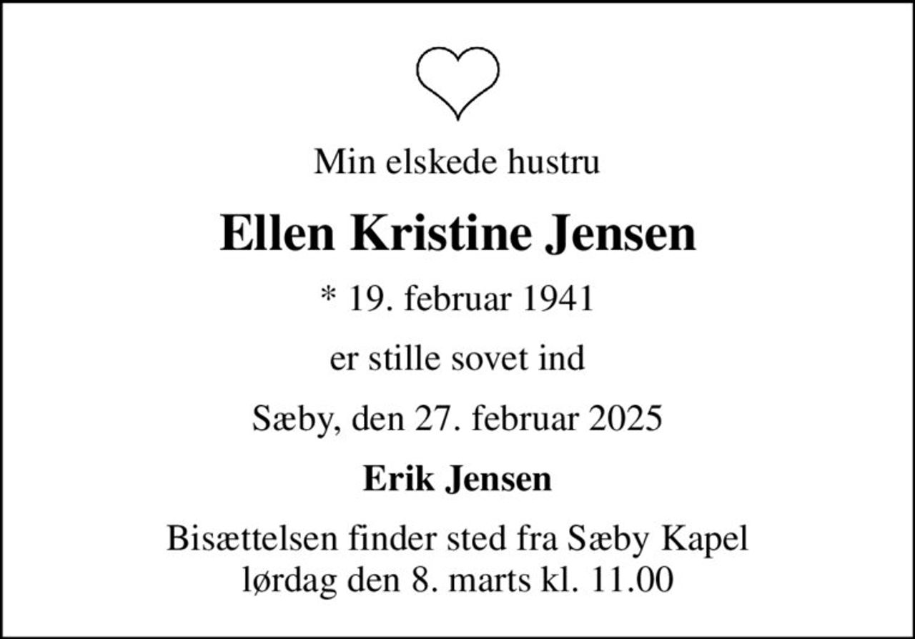 Min elskede hustru
Ellen Kristine Jensen
* 19. februar 1941
er stille sovet ind
Sæby, den 27. februar 2025
Erik Jensen
Bisættelsen finder sted fra Sæby Kapel  lørdag den 8. marts kl. 11.00