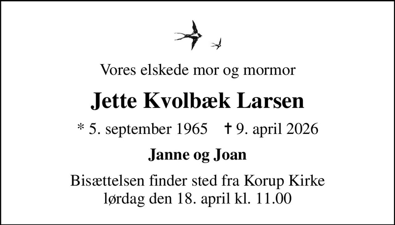 Vores elskede mor og mormor
Jette Kvolbæk Larsen
* 5. september 1965    ✝ 9. april 2026
Janne og Joan
Bisættelsen finder sted fra Korup Kirke  lørdag den 18. april kl. 11.00