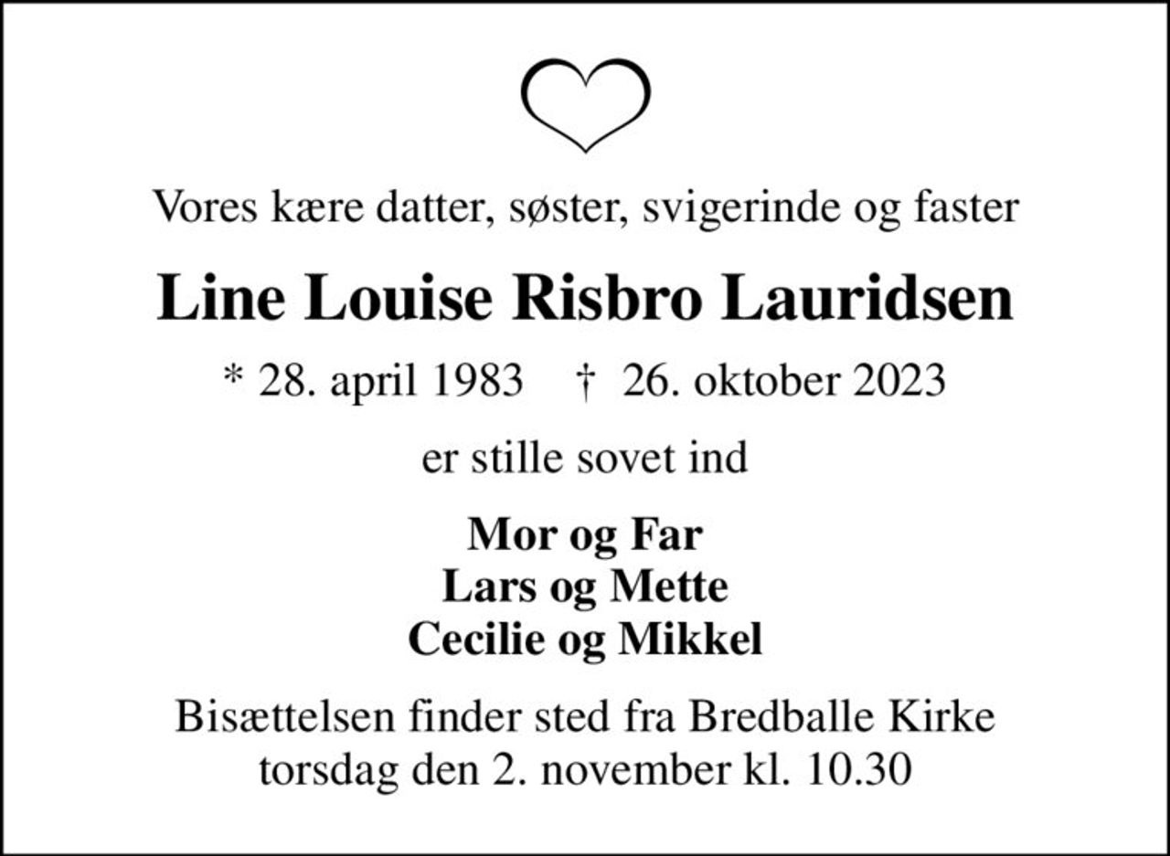 Vores kære datter, søster, svigerinde og faster
Line Louise Risbro Lauridsen
* 28. april 1983    ✝ 26. oktober 2023
er stille sovet ind
Mor og Far Lars og Mette Cecilie og Mikkel
Bisættelsen finder sted fra Bredballe Kirke  torsdag den 2. november kl. 10.30