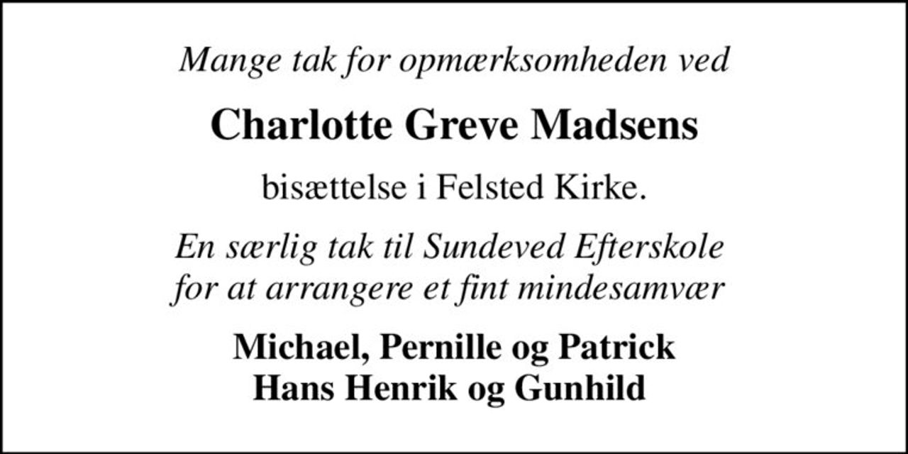 Mange tak for opmærksomheden ved
Charlotte Greve Madsens
bisættelse i Felsted Kirke.
En særlig tak til Sundeved Efterskole  for at arrangere et fint mindesamvær 
Michael, Pernille og Patrick Hans Henrik og Gunhild